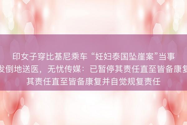 印女子穿比基尼乘车 “妊妇泰国坠崖案”当事东谈主王暖暖突发倒地送医，无忧传媒：已暂停其责任直至皆备康复并自觉规复责任