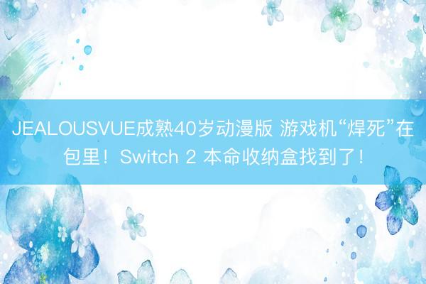 JEALOUSVUE成熟40岁动漫版 游戏机“焊死”在包里！Switch 2 本命收纳盒找到了！