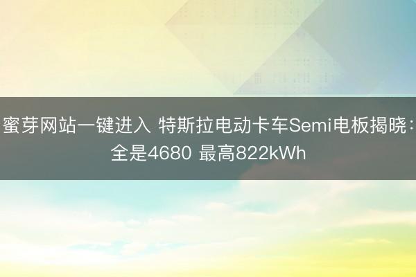 蜜芽网站一键进入 特斯拉电动卡车Semi电板揭晓：全是4680 最高822kWh