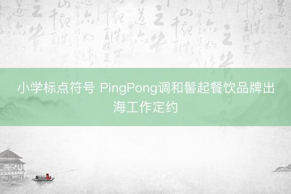 小学标点符号 PingPong调和髻起餐饮品牌出海工作定约