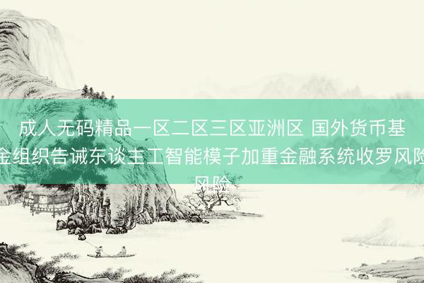 成人无码精品一区二区三区亚洲区 国外货币基金组织告诫东谈主工智能模子加重金融系统收罗风险