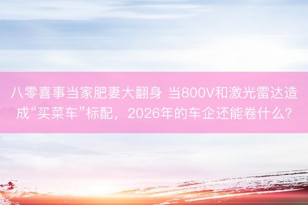 八零喜事当家肥妻大翻身 当800V和激光雷达造成“买菜车”标配，2026年的车企还能卷什么？