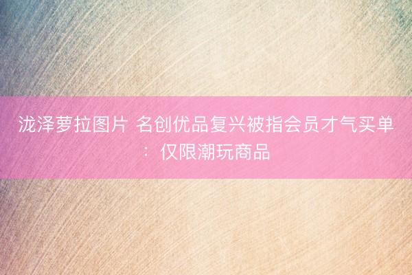 泷泽萝拉图片 名创优品复兴被指会员才气买单：仅限潮玩商品