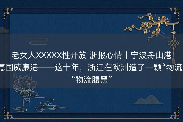 老女人XXXXX性开放 浙报心情丨宁波舟山港联手德国威廉港——这十年，浙江在欧洲造了一颗“物流腹黑”