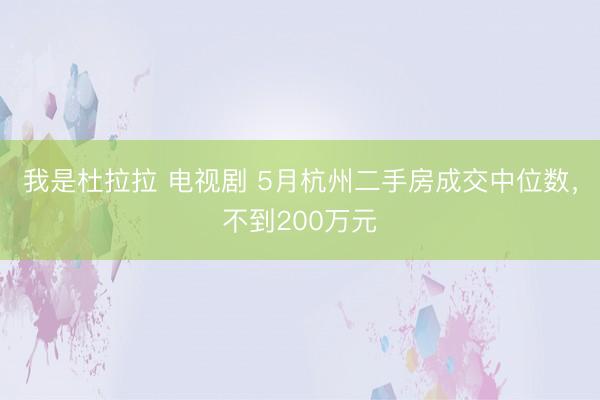 我是杜拉拉 电视剧 5月杭州二手房成交中位数，不到200万元