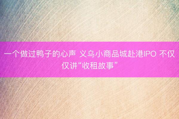 一个做过鸭子的心声 义乌小商品城赴港IPO 不仅仅讲“收租故事”