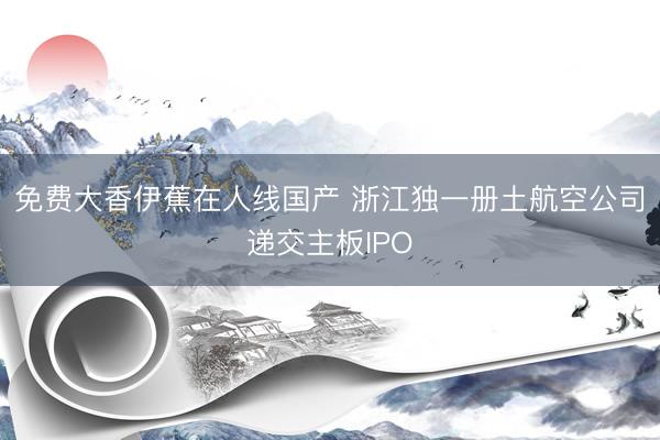 免费大香伊蕉在人线国产 浙江独一册土航空公司递交主板IPO