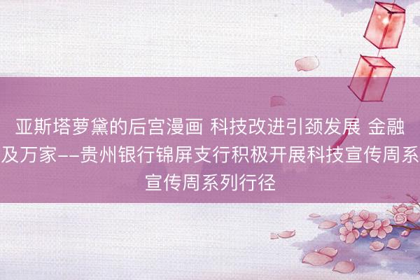 亚斯塔萝黛的后宫漫画 科技改进引颈发展 金融奇迹惠及万家--贵州银行锦屏支行积极开展科技宣传周系列行径