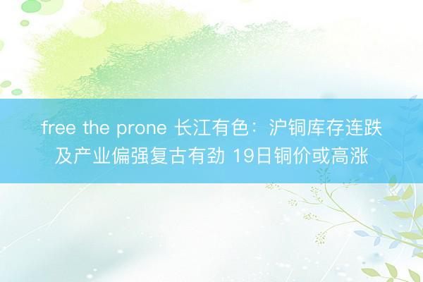 free the prone 长江有色：沪铜库存连跌及产业偏强复古有劲 19日铜价或高涨