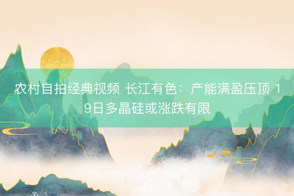农村自拍经典视频 长江有色：产能满盈压顶 19日多晶硅或涨跌有限
