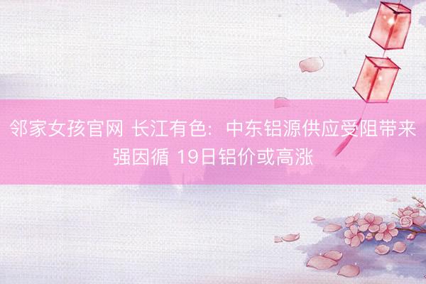 邻家女孩官网 长江有色:  中东铝源供应受阻带来强因循 19日铝价或高涨