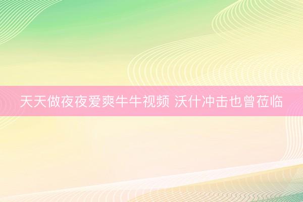 天天做夜夜爱爽牛牛视频 沃什冲击也曾莅临