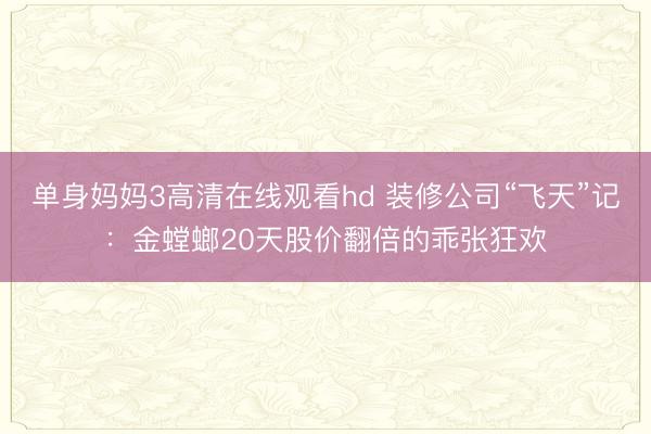 单身妈妈3高清在线观看hd 装修公司“飞天”记：金螳螂20天股价翻倍的乖张狂欢