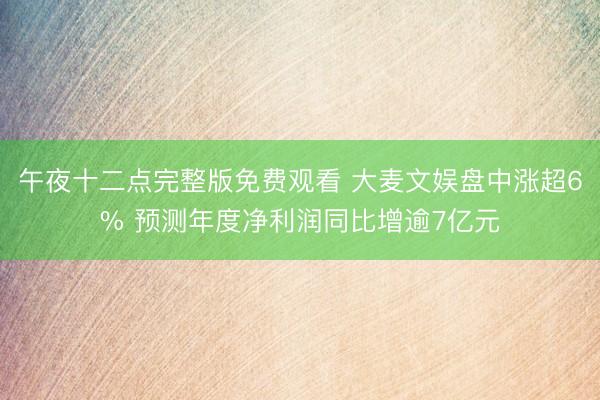 午夜十二点完整版免费观看 大麦文娱盘中涨超6% 预测年度净利润同比增逾7亿元