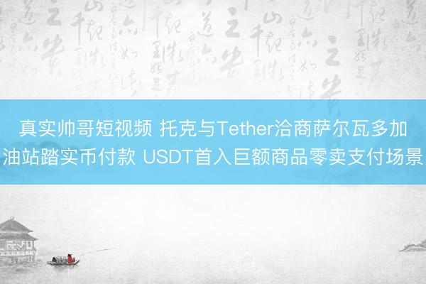 真实帅哥短视频 托克与Tether洽商萨尔瓦多加油站踏实币付款 USDT首入巨额商品零卖支付场景