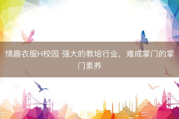 情趣衣服H校园 强大的教培行业，难成掌门的掌门素养