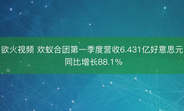 欲火视频 欢蚁合团第一季度营收6.431亿好意思元 同比增长88.1%