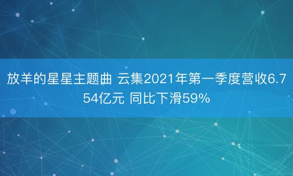 放羊的星星主题曲 云集2021年第一季度营收6.754亿元 同比下滑59%