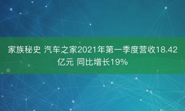 家族秘史 汽车之家2021年第一季度营收18.42亿元 同比增长19%