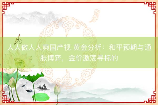 人人做人人爽国产视 黄金分析：和平预期与通胀博弈，金价激荡寻标的