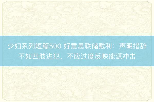 少妇系列短篇500 好意思联储戴利：声明措辞不如四肢进犯，不应过度反映能源冲击