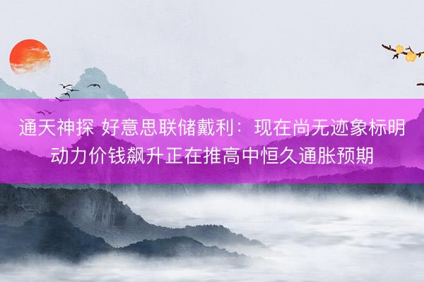 通天神探 好意思联储戴利：现在尚无迹象标明动力价钱飙升正在推高中恒久通胀预期