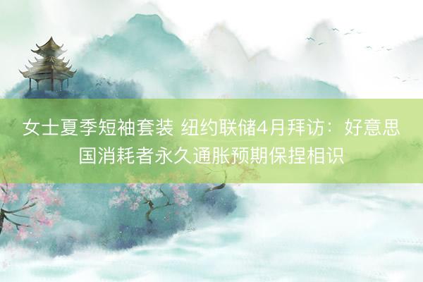 女士夏季短袖套装 纽约联储4月拜访:好意思国消耗者永久通胀预期保捏相识