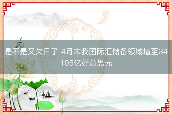 是不是又欠日了 4月末我国际汇储备领域增至34105亿好意思元