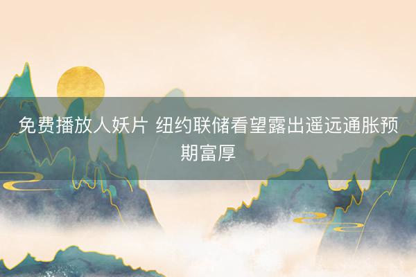 免费播放人妖片 纽约联储看望露出遥远通胀预期富厚