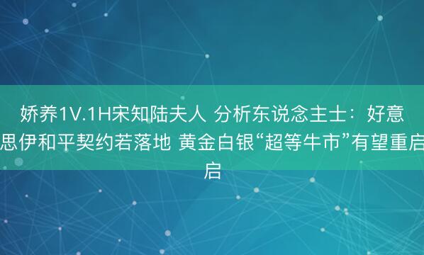 娇养1V.1H宋知陆夫人 分析东说念主士：好意思伊和平契约若落地 黄金白银“超等牛市”有望重启