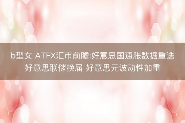 b型女 ATFX汇市前瞻:好意思国通胀数据重迭好意思联储换届 好意思元波动性加重