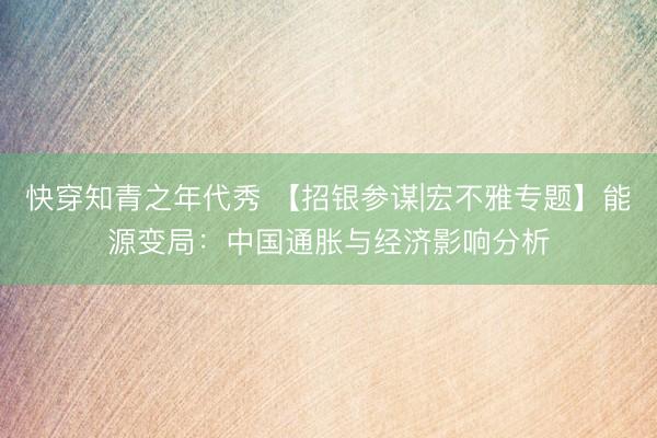 快穿知青之年代秀 【招银参谋|宏不雅专题】能源变局:中国通胀与经济影响分析