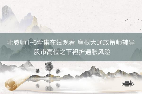 牝教师1~6全集在线观看 摩根大通政策师辅导 股市高位之下袒护通胀风险