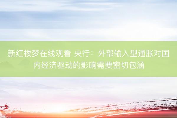 新红楼梦在线观看 央行:外部输入型通胀对国内经济驱动的影响需要密切包涵