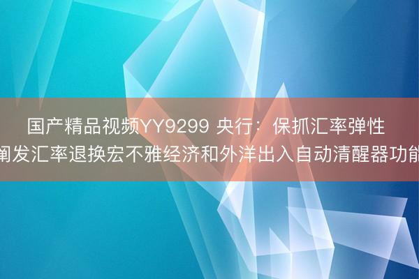 国产精品视频YY9299 央行：保抓汇率弹性 阐发汇率退换宏不雅经济和外洋出入自动清醒器功能