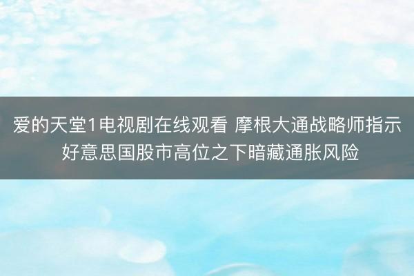 爱的天堂1电视剧在线观看 摩根大通战略师指示 好意思国股市高位之下暗藏通胀风险