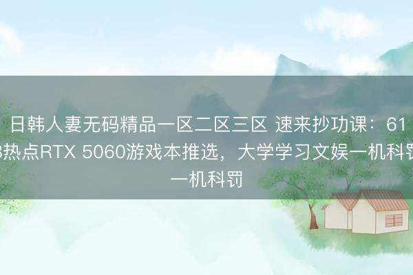 日韩人妻无码精品一区二区三区 速来抄功课：618热点RTX 5060游戏本推选，大学学习文娱一机科罚