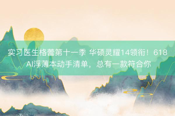 实习医生格蕾第十一季 华硕灵耀14领衔!618 AI浮薄本动手清单,总有一款符合你