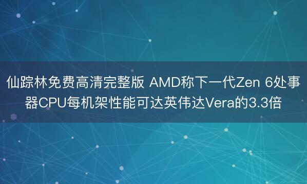 仙踪林免费高清完整版 AMD称下一代Zen 6处事器CPU每机架性能可达英伟达Vera的3.3倍