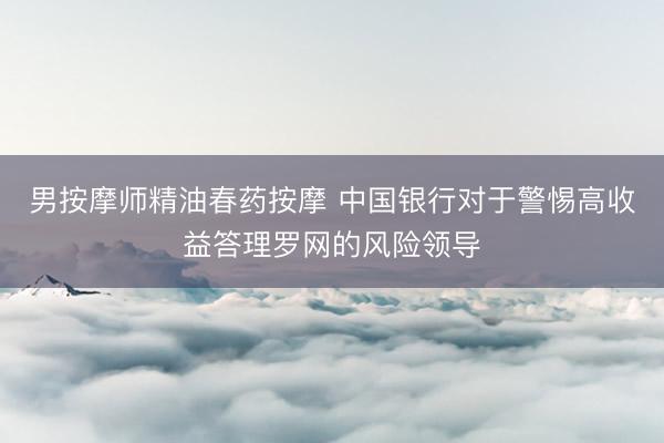 男按摩师精油春药按摩 中国银行对于警惕高收益答理罗网的风险领导