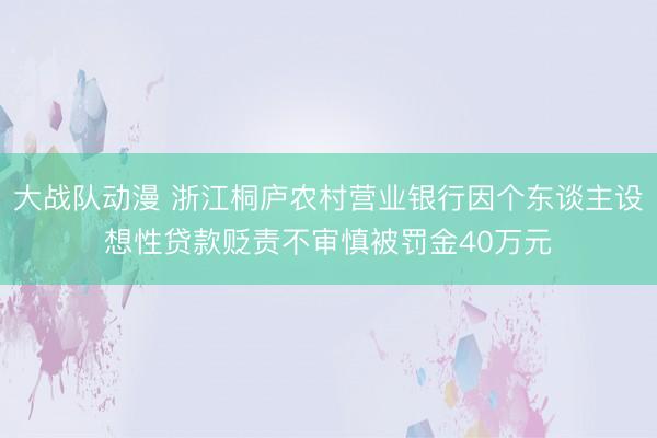 大战队动漫 浙江桐庐农村营业银行因个东谈主设想性贷款贬责不审慎被罚金40万元
