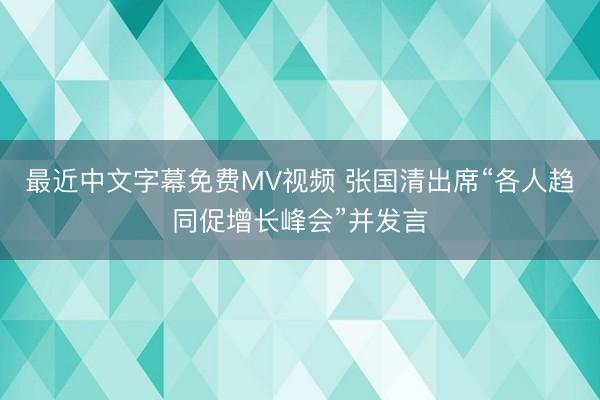 最近中文字幕免费MV视频 张国清出席“各人趋同促增长峰会”并发言