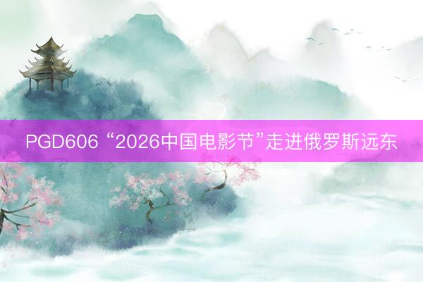 PGD606 “2026中国电影节”走进俄罗斯远东