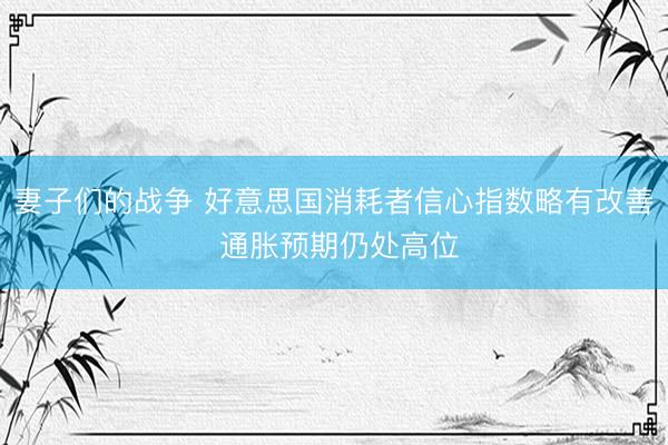 妻子们的战争 好意思国消耗者信心指数略有改善 通胀预期仍处高位