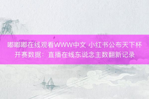 嘟嘟嘟在线观看WWW中文 小红书公布天下杯开赛数据:直播在线东说念主数翻新记录