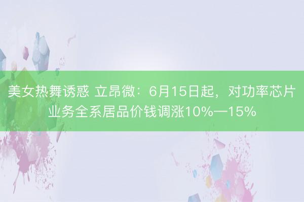 美女热舞诱惑 立昂微：6月15日起，对功率芯片业务全系居品价钱调涨10%—15%