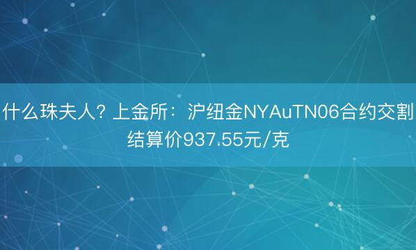 什么珠夫人? 上金所：沪纽金NYAuTN06合约交割结算价937.55元/克