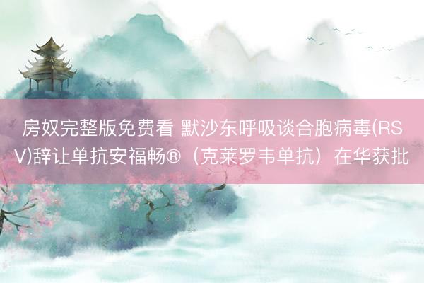 房奴完整版免费看 默沙东呼吸谈合胞病毒(RSV)辞让单抗安福畅®（克莱罗韦单抗）在华获批