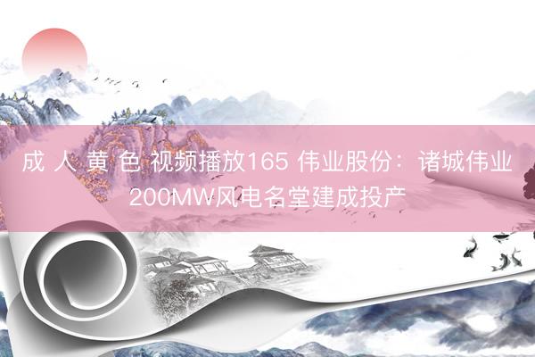 成 人 黄 色 视频播放165 伟业股份：诸城伟业200MW风电名堂建成投产