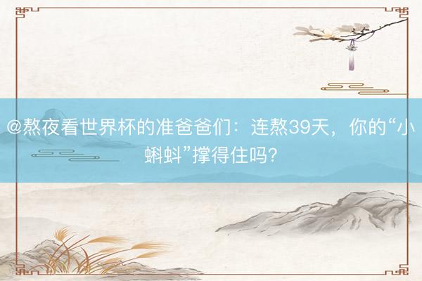 @熬夜看世界杯的准爸爸们：连熬39天，你的“小蝌蚪”撑得住吗？